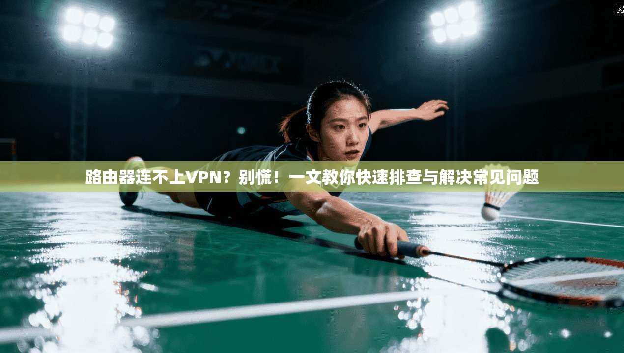 路由器连不上VPN？别慌！一文教你快速排查与解决常见问题
