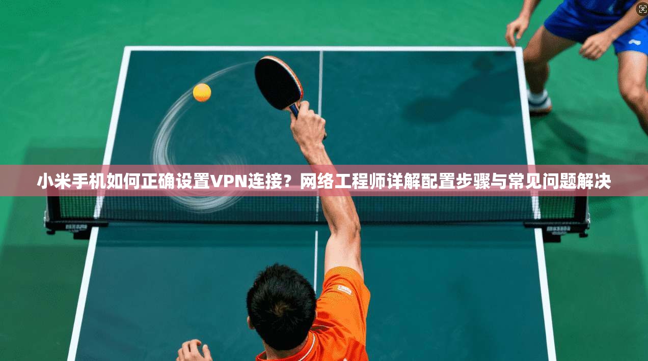 小米手机如何正确设置VPN连接？网络工程师详解配置步骤与常见问题解决
