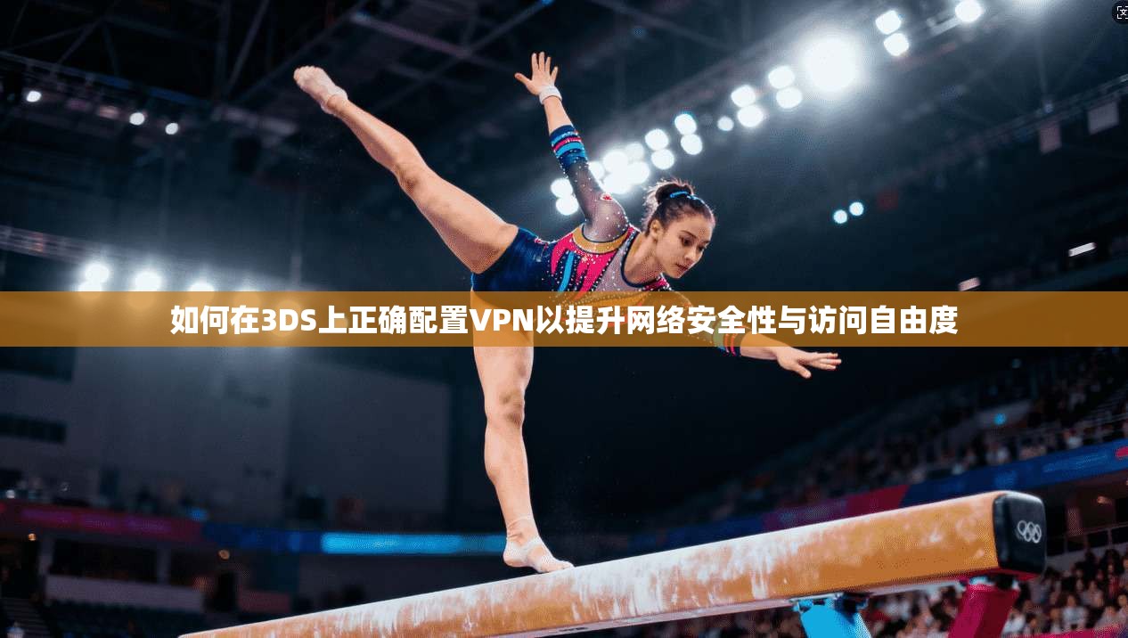 如何在3DS上正确配置VPN以提升网络安全性与访问自由度