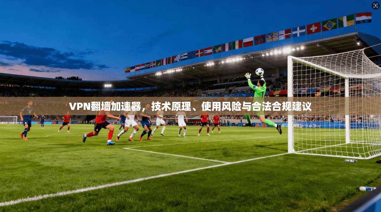VPN翻墙加速器，技术原理、使用风险与合法合规建议