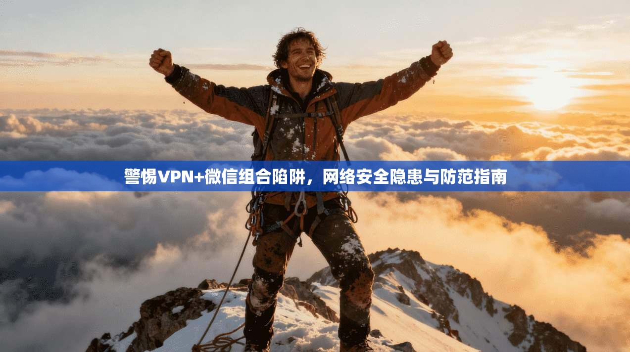 警惕VPN+微信组合陷阱，网络安全隐患与防范指南