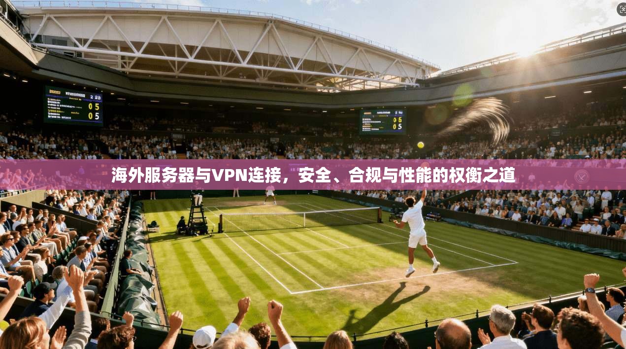 海外服务器与VPN连接，安全、合规与性能的权衡之道