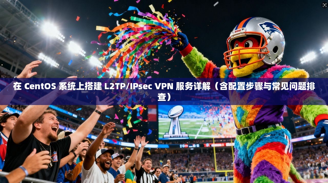 在 CentOS 系统上搭建 L2TP/IPsec VPN 服务详解（含配置步骤与常见问题排查）