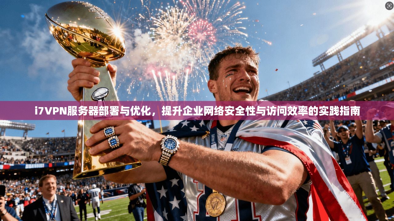 i7VPN服务器部署与优化，提升企业网络安全性与访问效率的实践指南