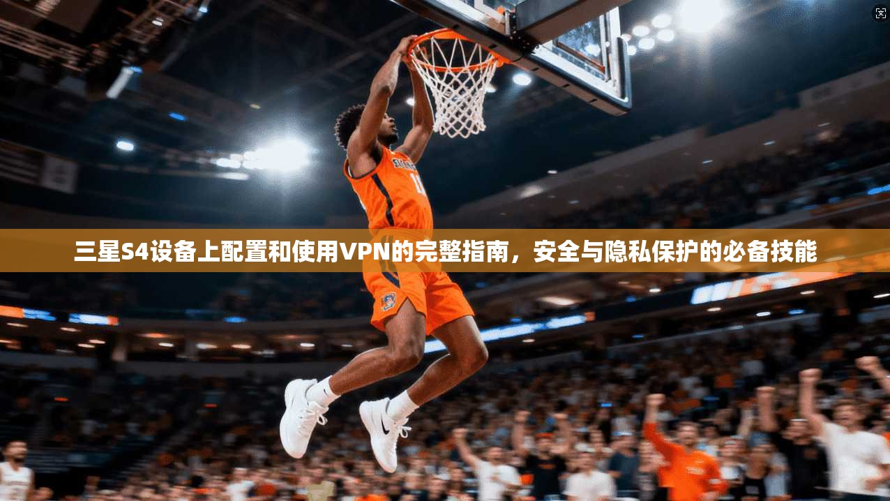 三星S4设备上配置和使用VPN的完整指南，安全与隐私保护的必备技能