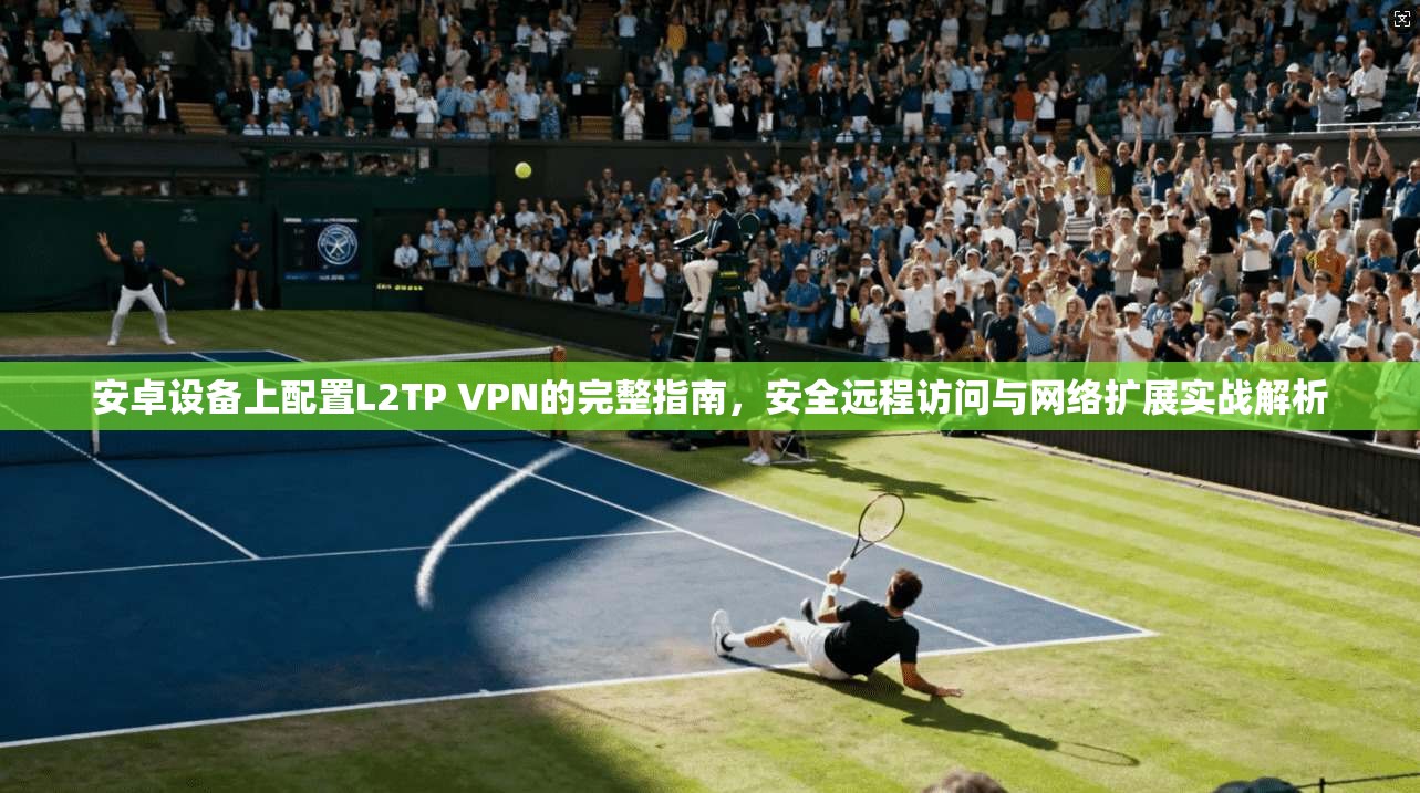 安卓设备上配置L2TP VPN的完整指南,安全远程访问与网络扩展实战解析 安卓设备上配置L2TP VPN的完整指南,安全远程访问与网络扩展实战解析