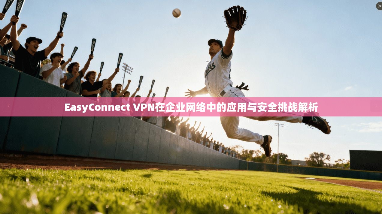 EasyConnect VPN在企业网络中的应用与安全挑战解析