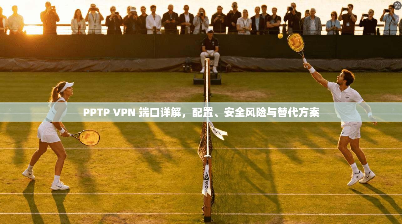 PPTP VPN 端口详解，配置、安全风险与替代方案