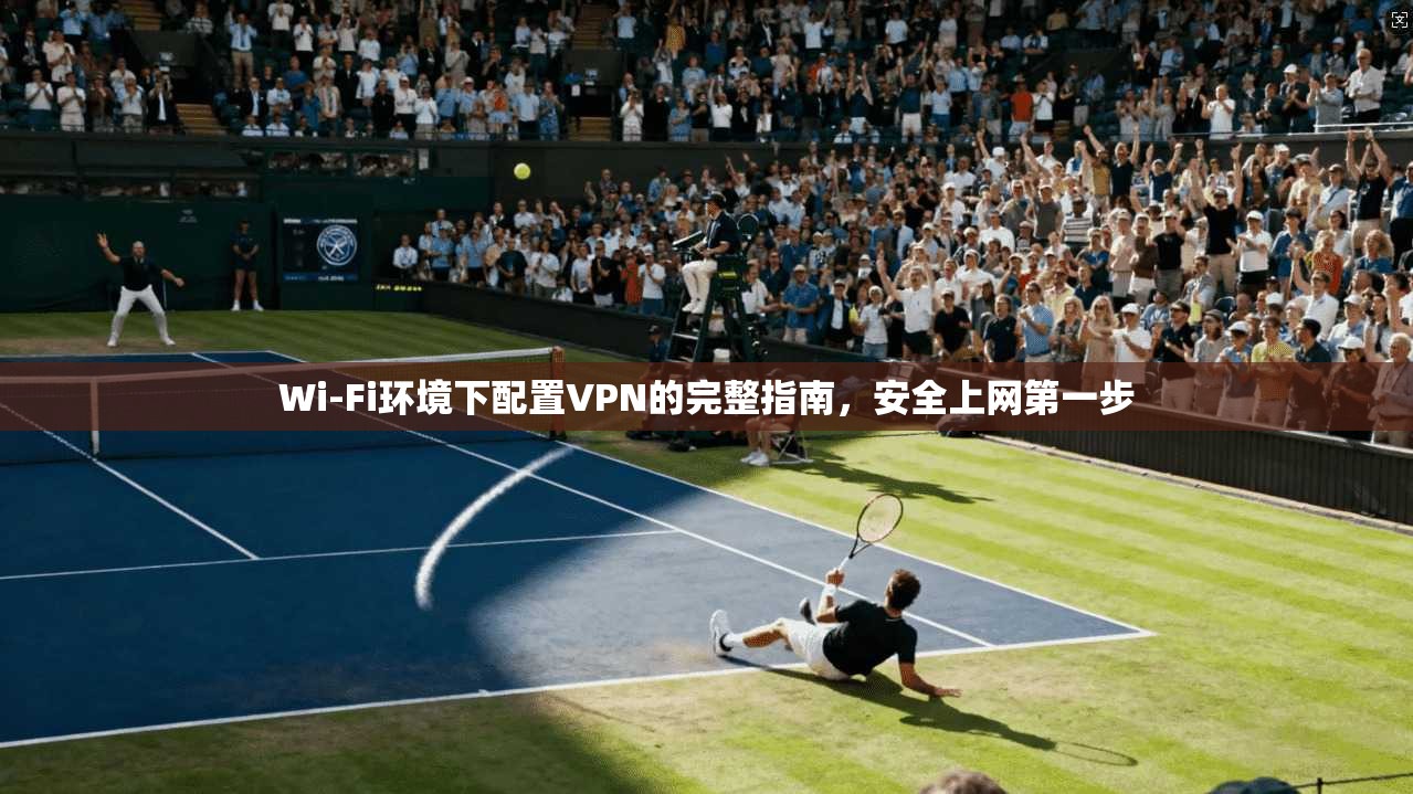 Wi-Fi环境下配置VPN的完整指南，安全上网第一步