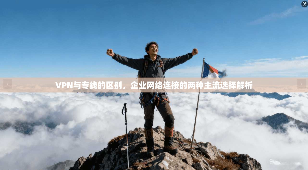 VPN与专线的区别，企业网络连接的两种主流选择解析