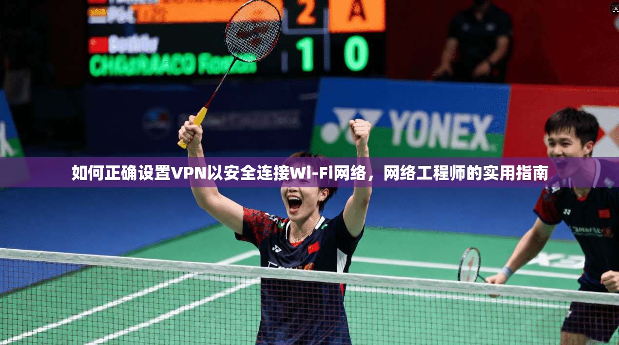 如何正确设置VPN以安全连接Wi-Fi网络，网络工程师的实用指南