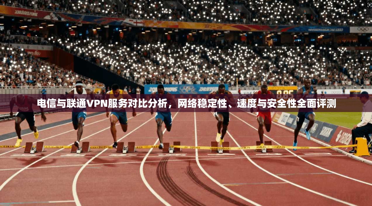 电信与联通VPN服务对比分析，网络稳定性、速度与安全性全面评测