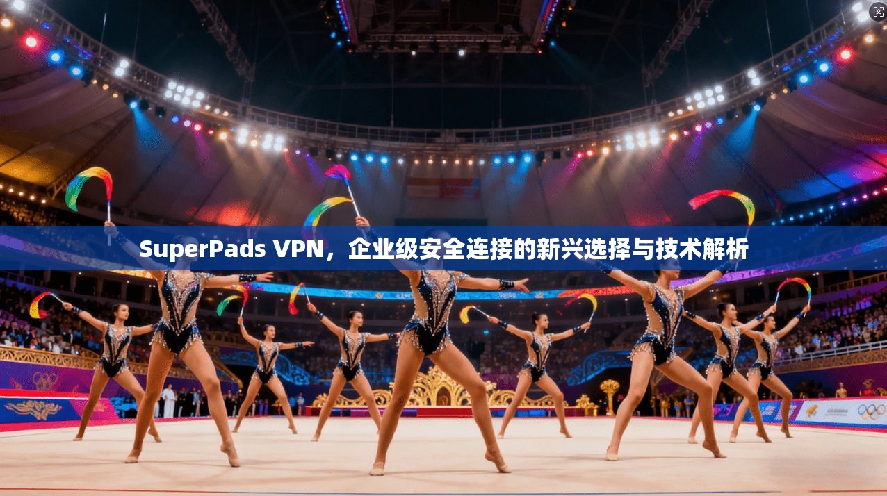 SuperPads VPN，企业级安全连接的新兴选择与技术解析