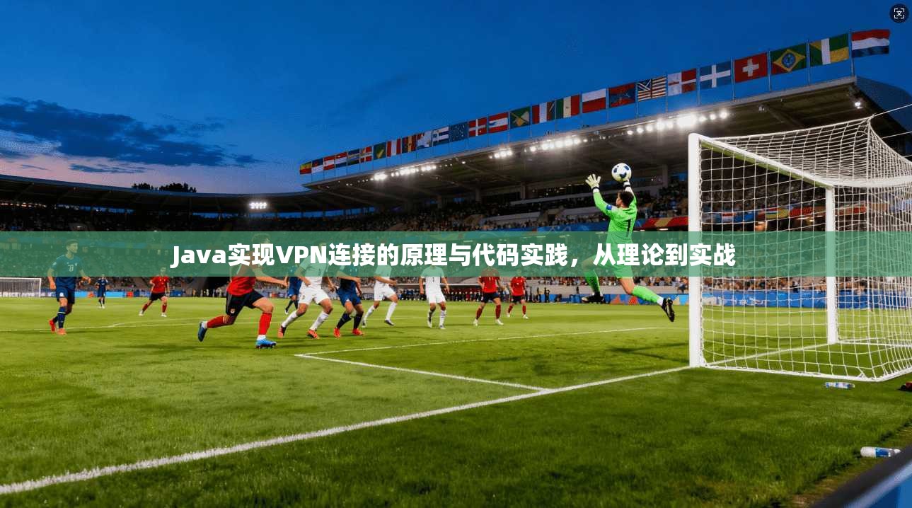 Java实现VPN连接的原理与代码实践，从理论到实战