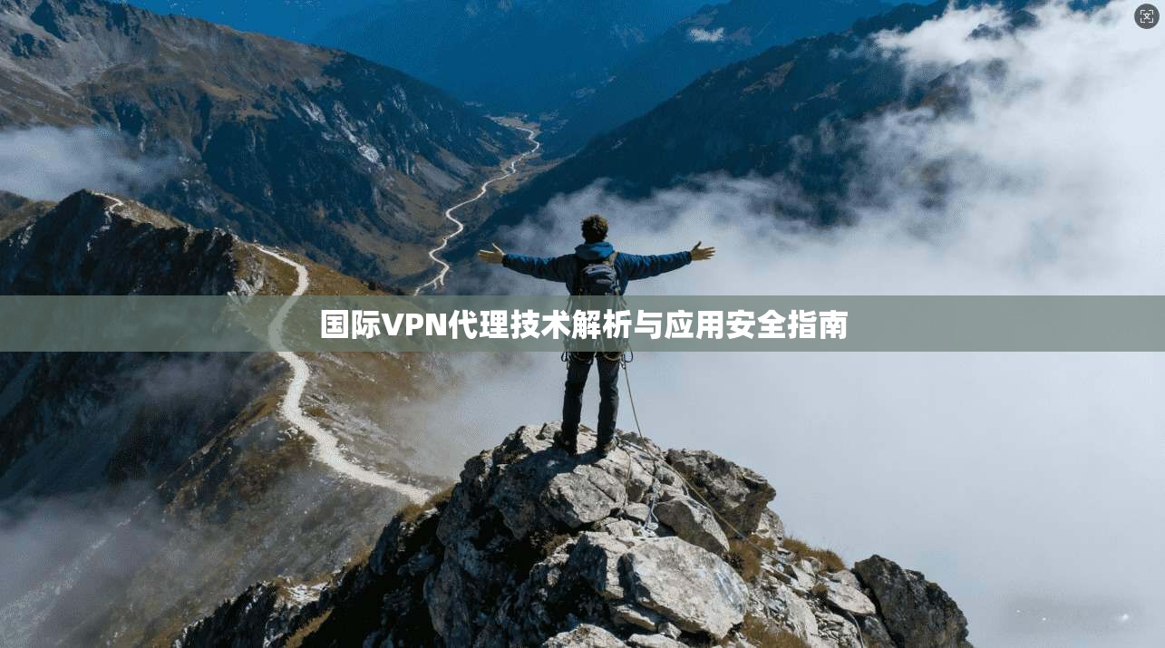 国际VPN代理技术解析与应用安全指南 国际VPN代理技术解析与应用安全指南