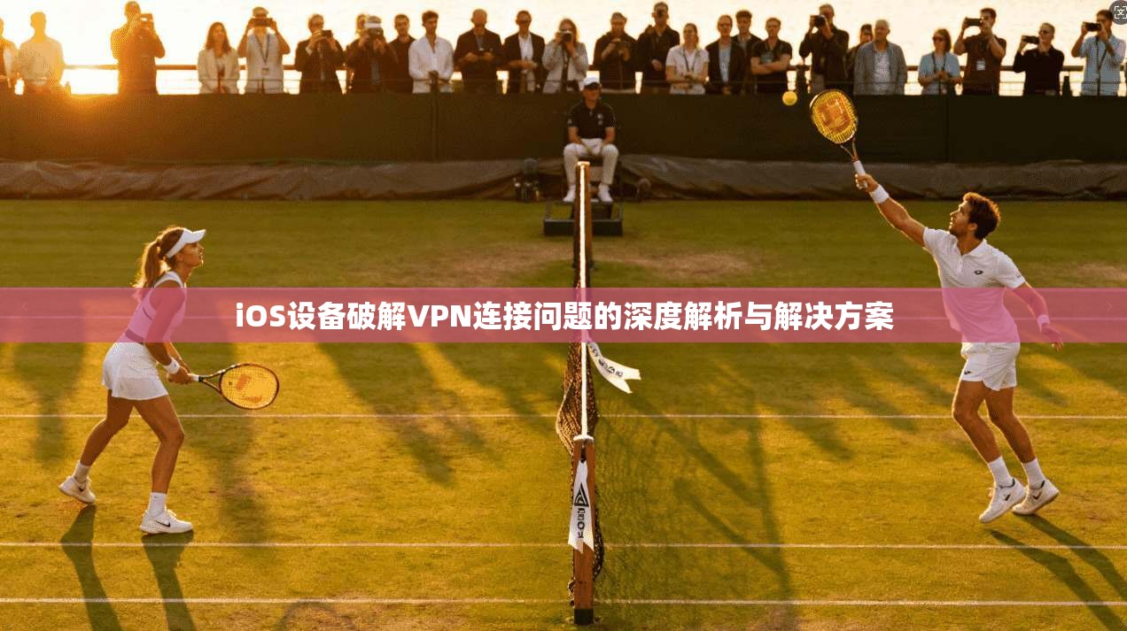 iOS设备破解VPN连接问题的深度解析与解决方案