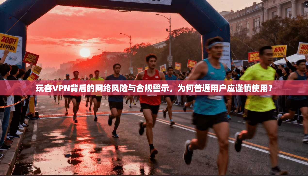 玩客VPN背后的网络风险与合规警示，为何普通用户应谨慎使用？