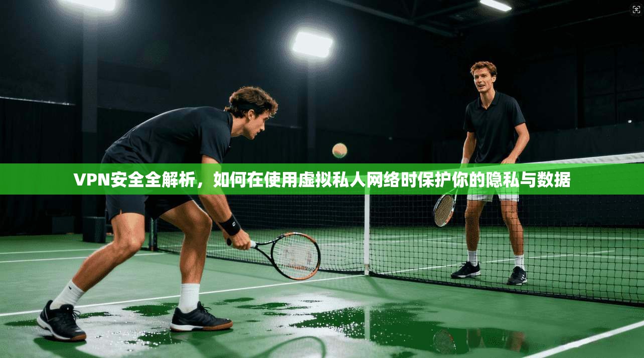 VPN安全全解析，如何在使用虚拟私人网络时保护你的隐私与数据