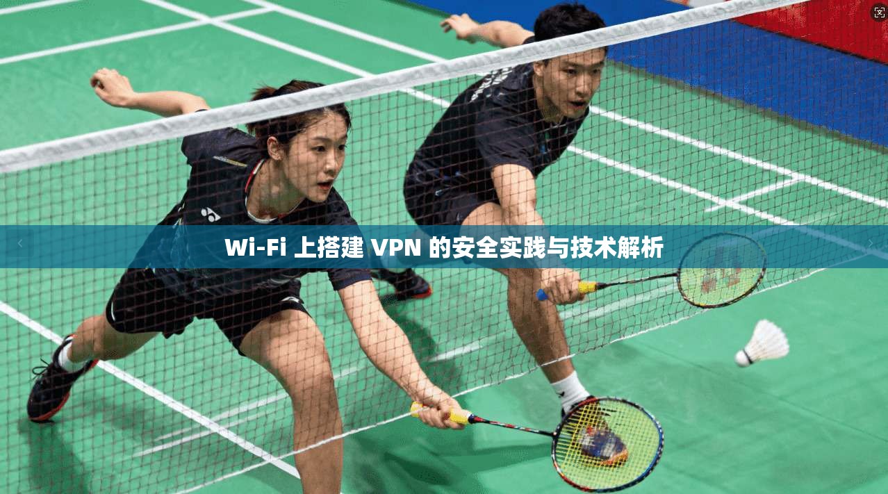 Wi-Fi 上搭建 VPN 的安全实践与技术解析