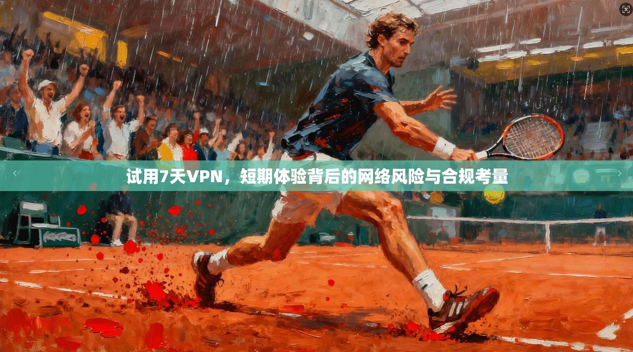 试用7天VPN，短期体验背后的网络风险与合规考量