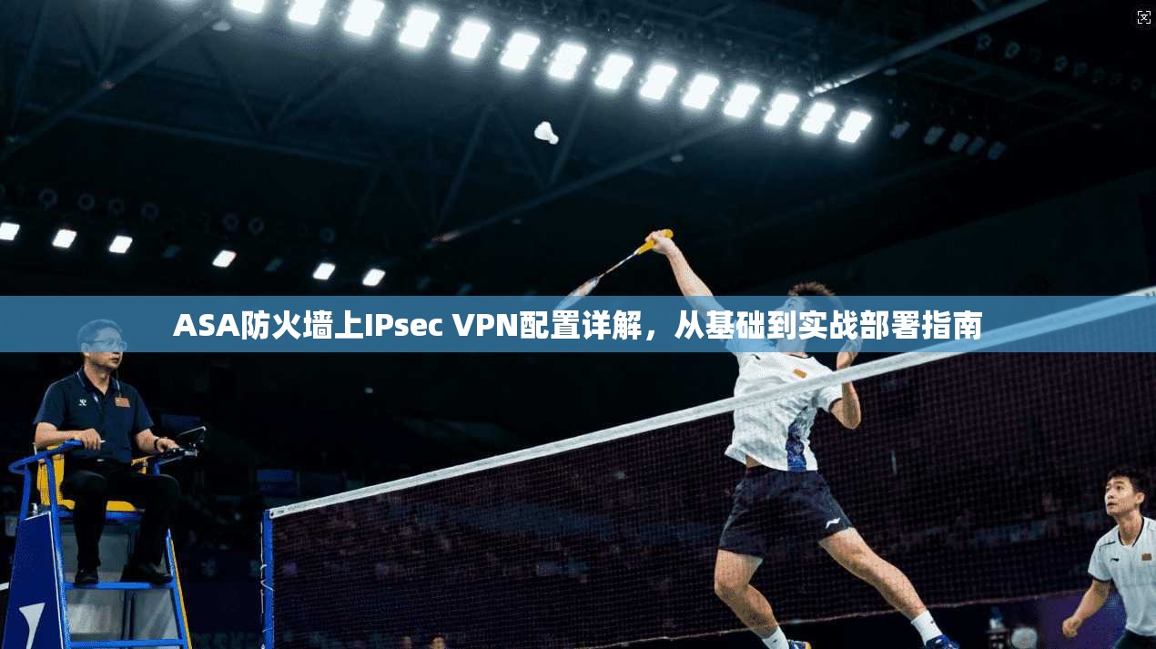 ASA防火墙上IPsec VPN配置详解，从基础到实战部署指南