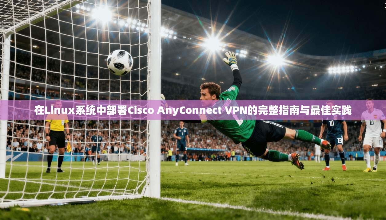 在Linux系统中部署Cisco AnyConnect VPN的完整指南与最佳实践