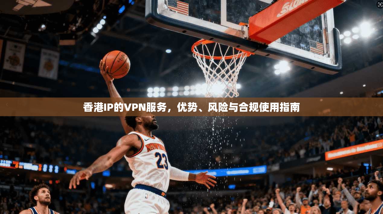 香港IP的VPN服务，优势、风险与合规使用指南
