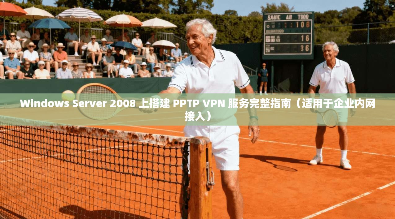 Windows Server 2008 上搭建 PPTP VPN 服务完整指南（适用于企业内网接入）