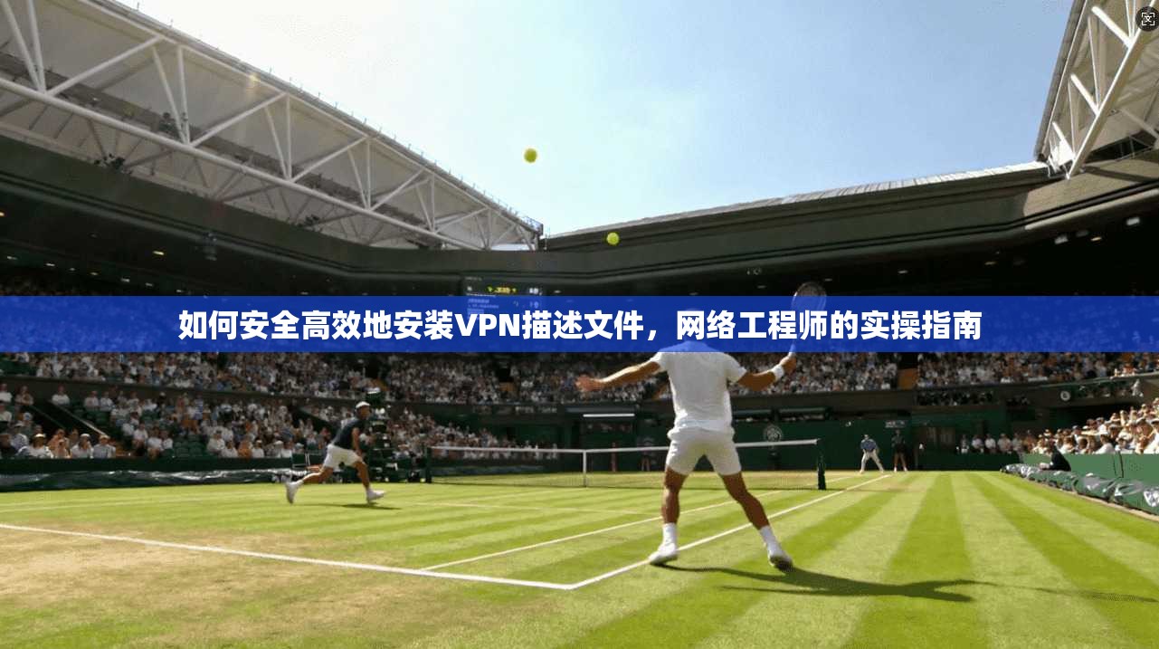 如何安全高效地安装VPN描述文件，网络工程师的实操指南
