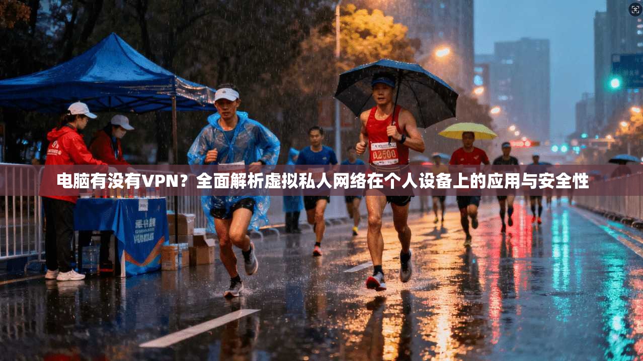 电脑有没有VPN？全面解析虚拟私人网络在个人设备上的应用与安全性