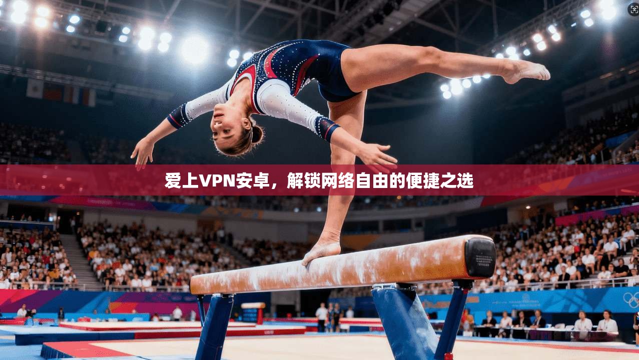 爱上VPN安卓,解锁网络自由的便捷之选 爱上VPN安卓,解锁网络自由的便捷之选