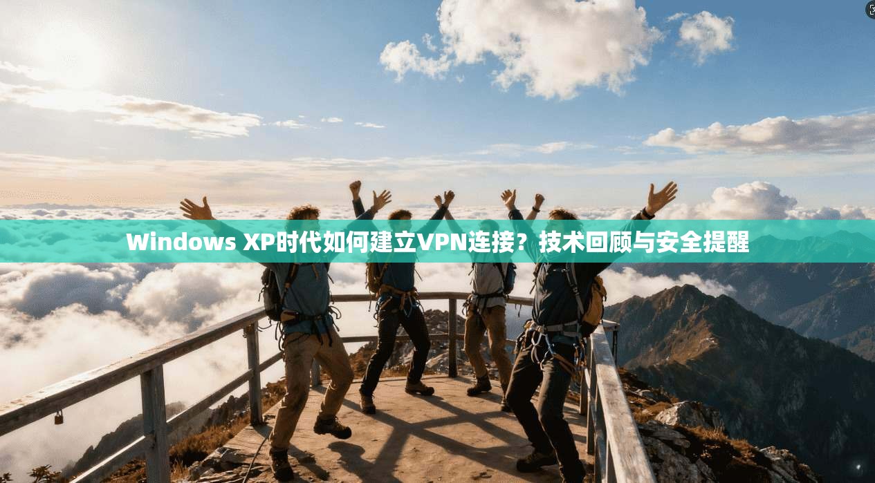 Windows XP时代如何建立VPN连接？技术回顾与安全提醒