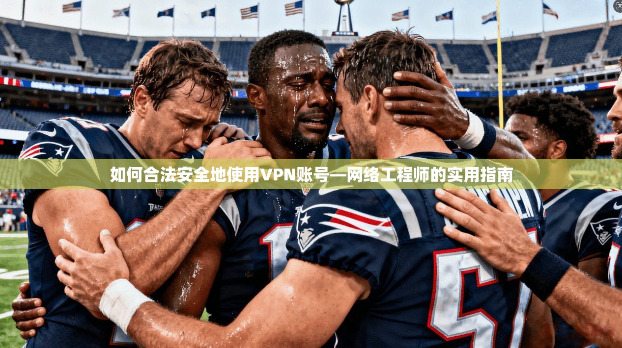 如何合法安全地使用VPN账号—网络工程师的实用指南