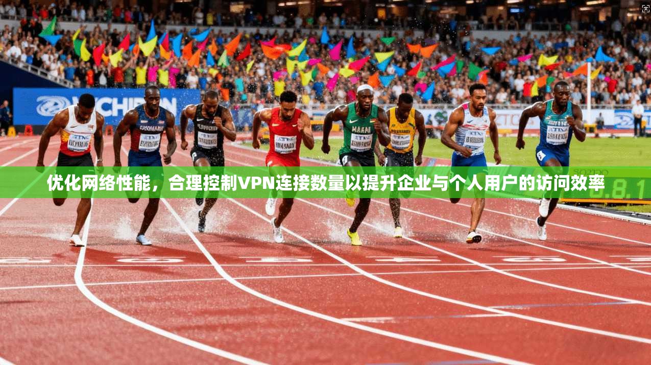 优化网络性能，合理控制VPN连接数量以提升企业与个人用户的访问效率