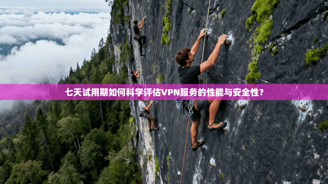 七天试用期如何科学评估VPN服务的性能与安全性？