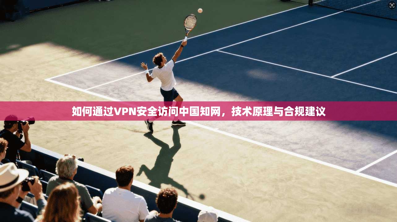 如何通过VPN安全访问中国知网，技术原理与合规建议