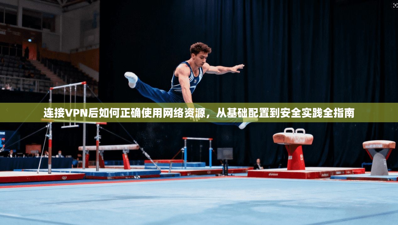 连接VPN后如何正确使用网络资源，从基础配置到安全实践全指南