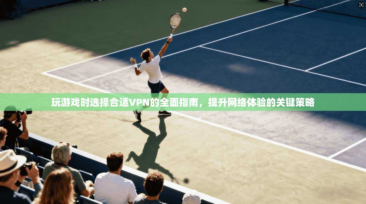 玩游戏时选择合适VPN的全面指南，提升网络体验的关键策略