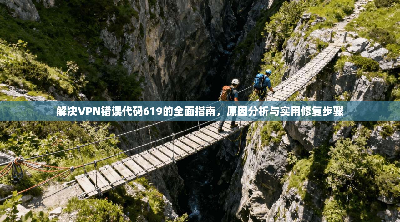 解决VPN错误代码619的全面指南，原因分析与实用修复步骤