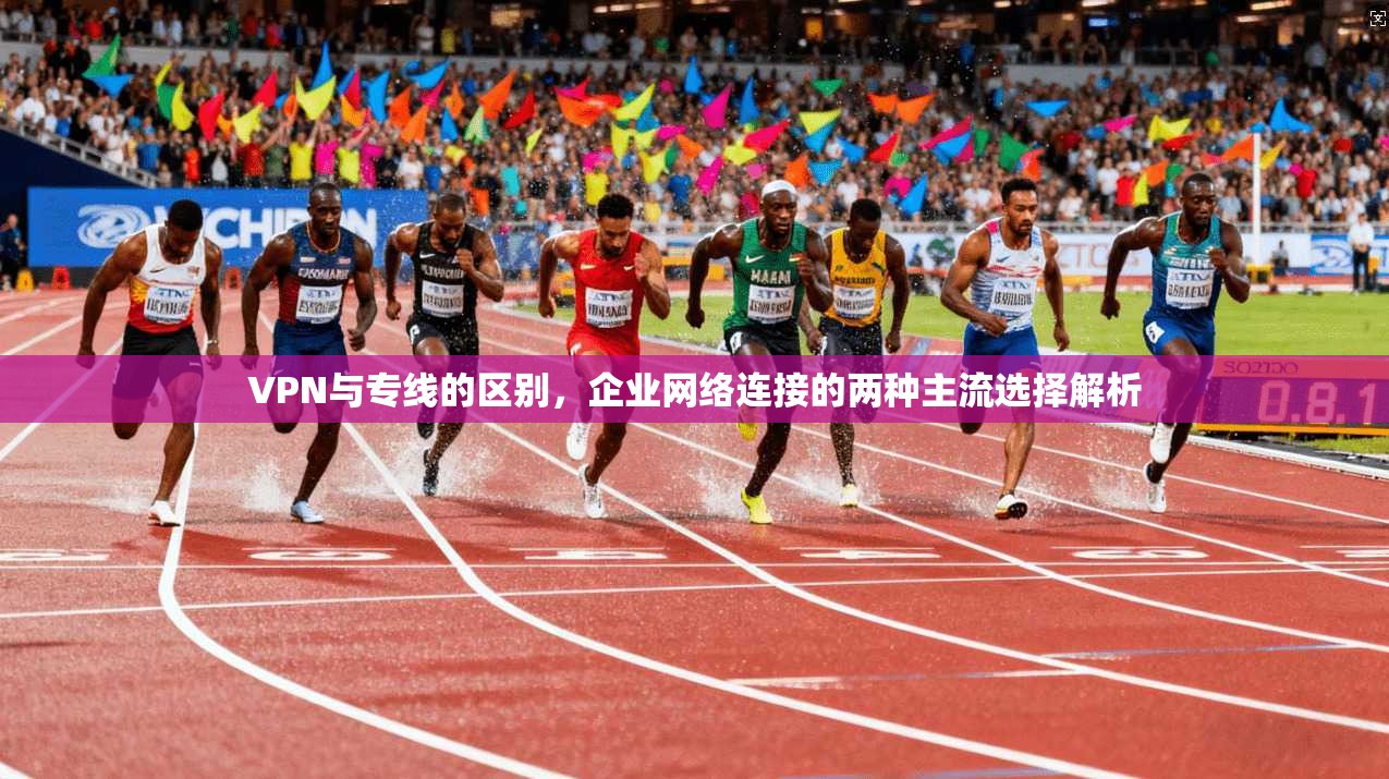 VPN与专线的区别，企业网络连接的两种主流选择解析