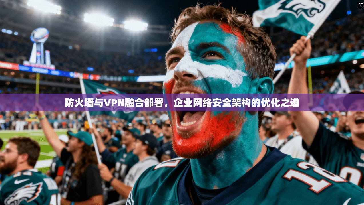 防火墙与VPN融合部署，企业网络安全架构的优化之道