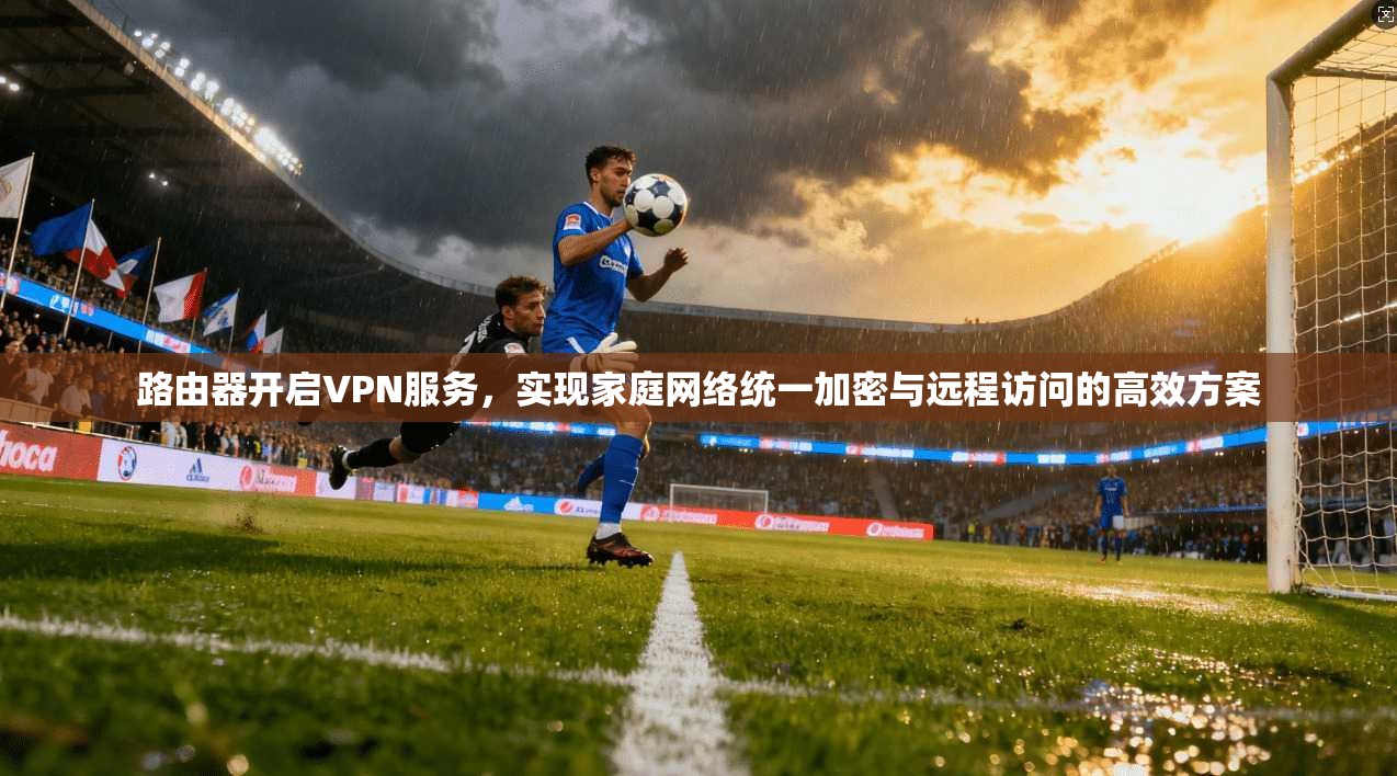 路由器开启VPN服务，实现家庭网络统一加密与远程访问的高效方案