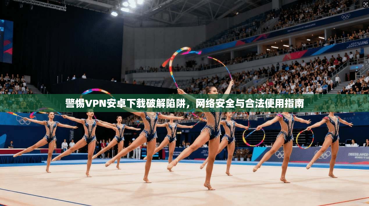 警惕VPN安卓下载破解陷阱，网络安全与合法使用指南