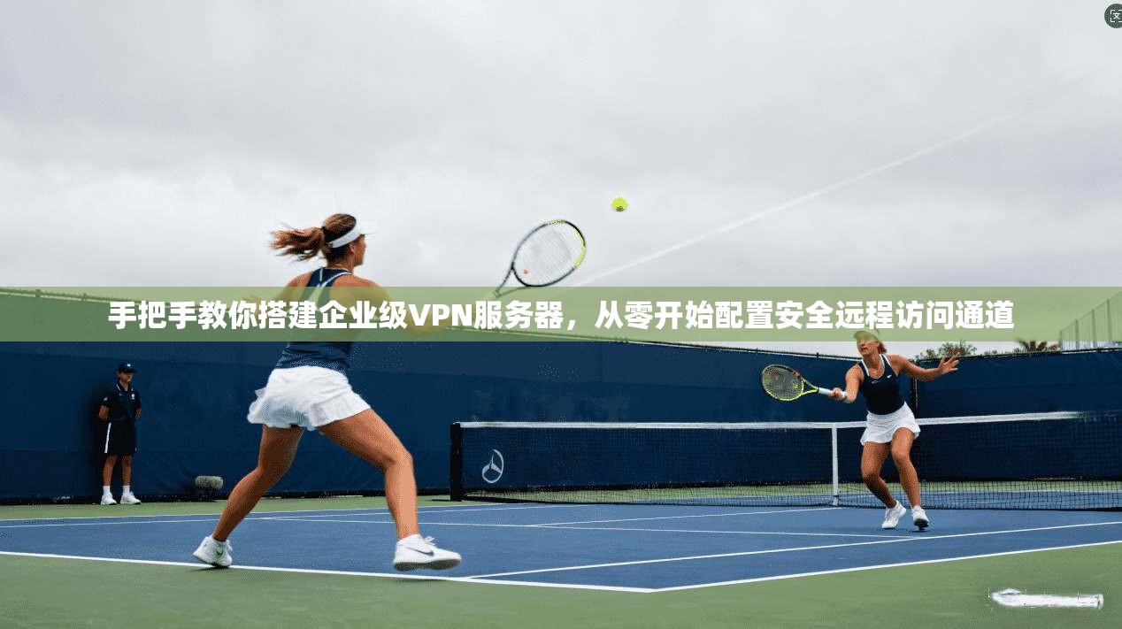 手把手教你搭建企业级VPN服务器，从零开始配置安全远程访问通道