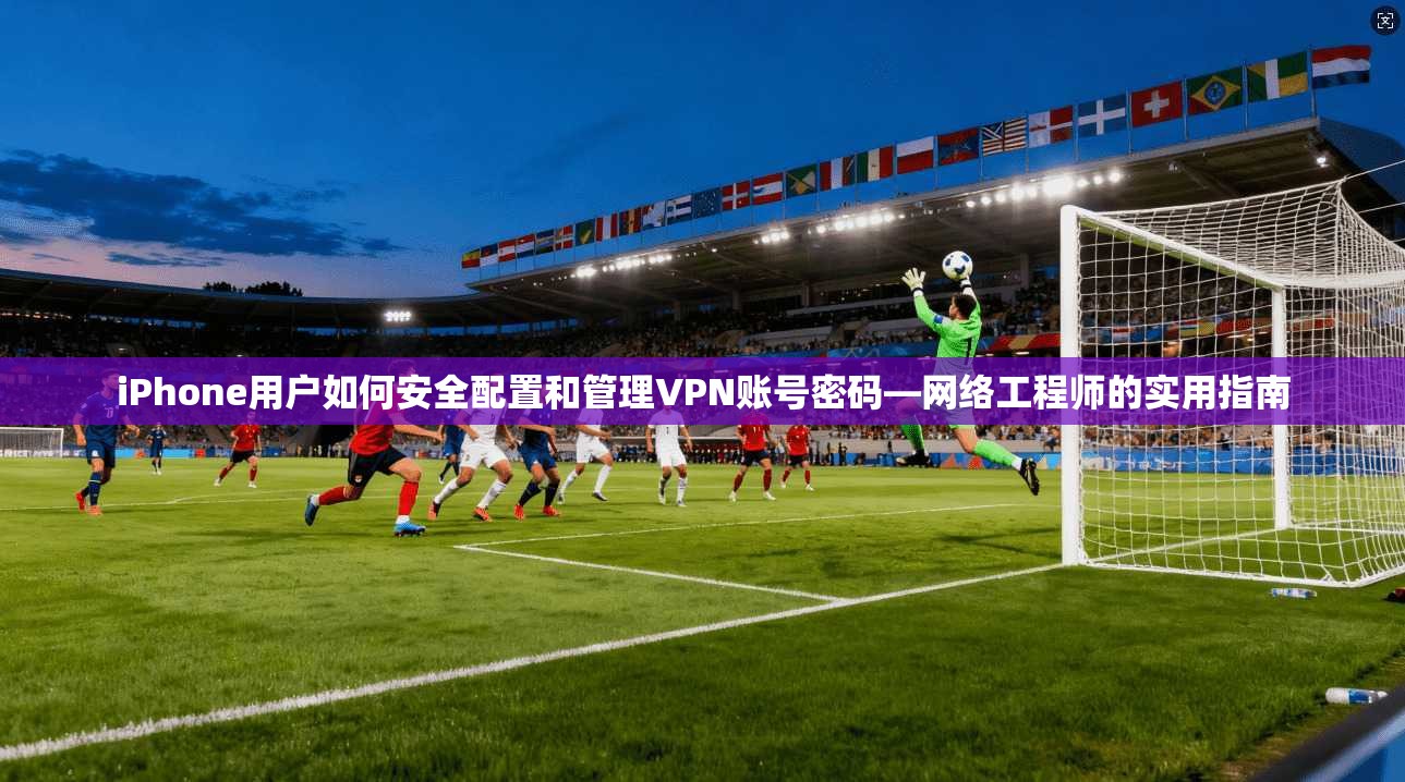 iPhone用户如何安全配置和管理VPN账号密码—网络工程师的实用指南