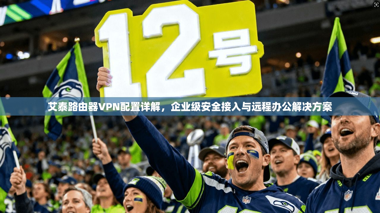 艾泰路由器VPN配置详解，企业级安全接入与远程办公解决方案
