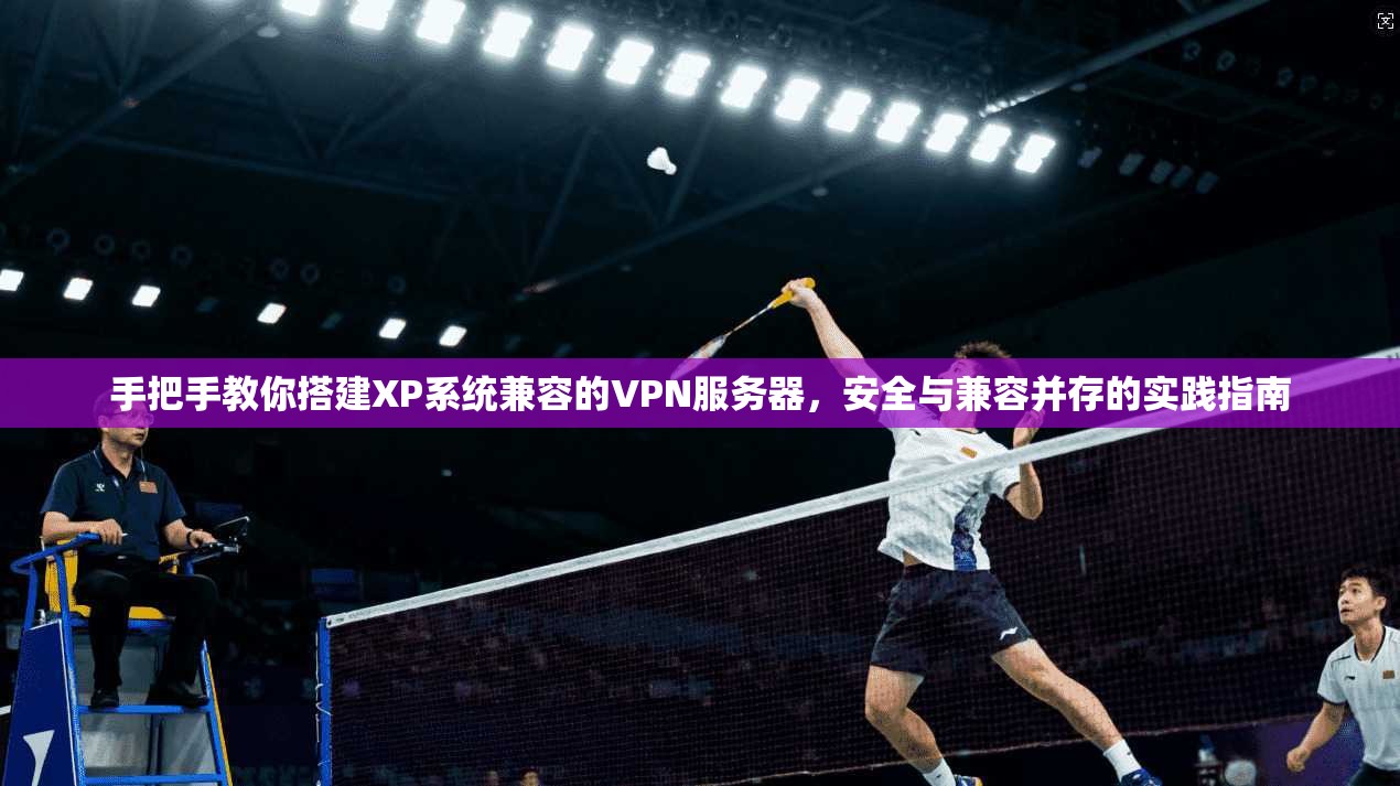 手把手教你搭建XP系统兼容的VPN服务器，安全与兼容并存的实践指南