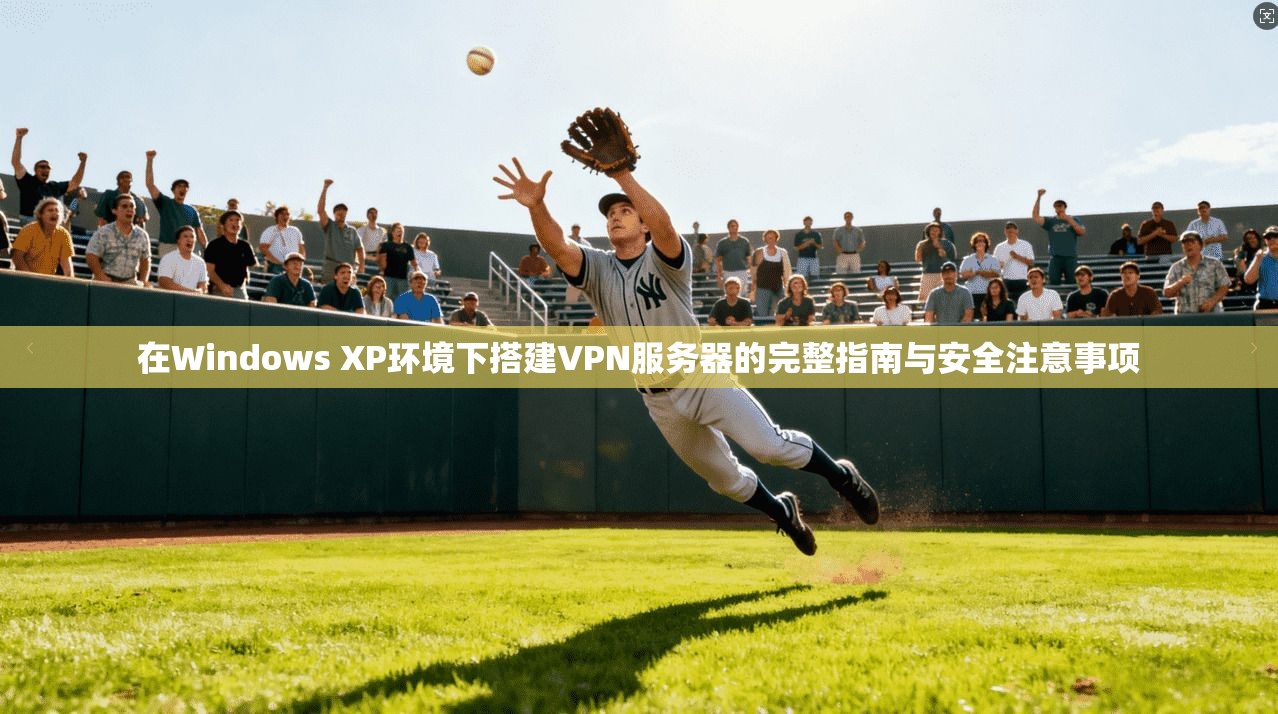 在Windows XP环境下搭建VPN服务器的完整指南与安全注意事项