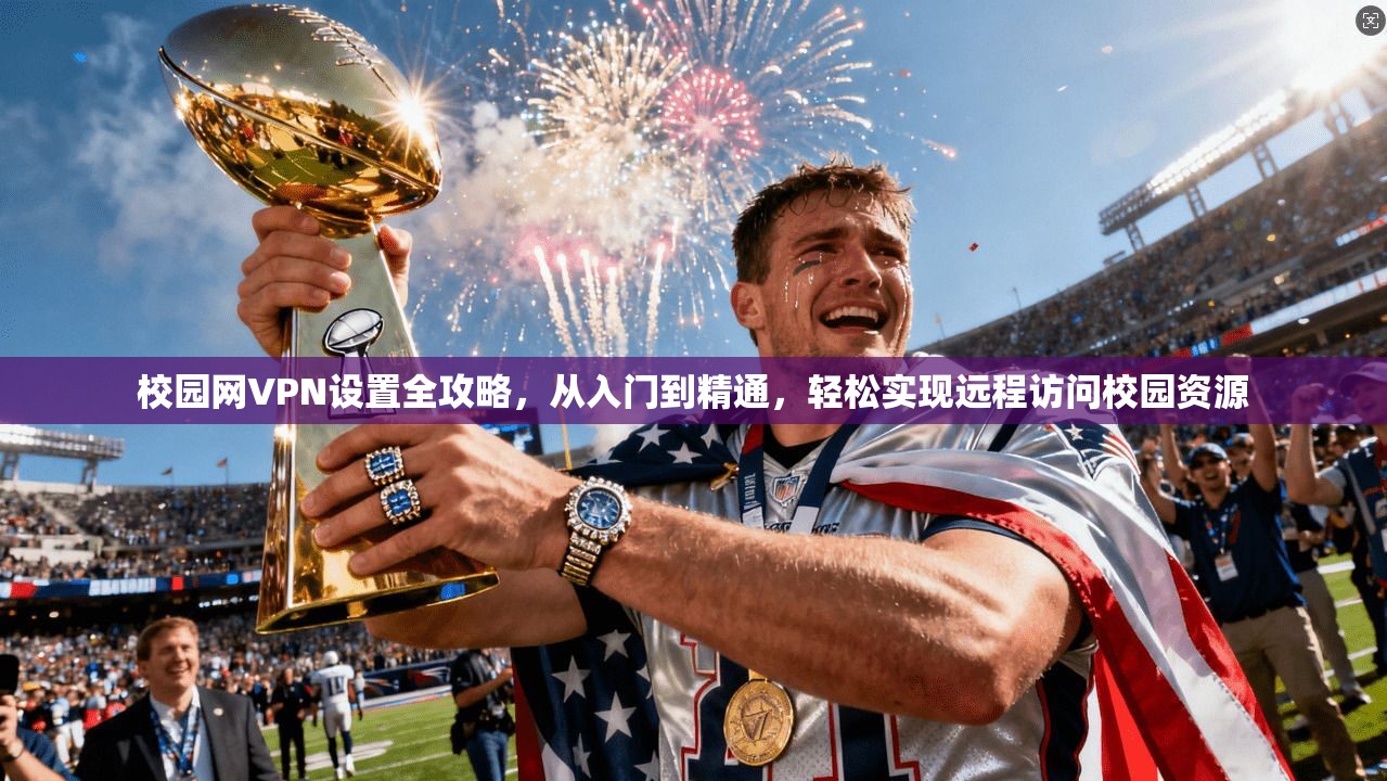 校园网VPN设置全攻略，从入门到精通，轻松实现远程访问校园资源