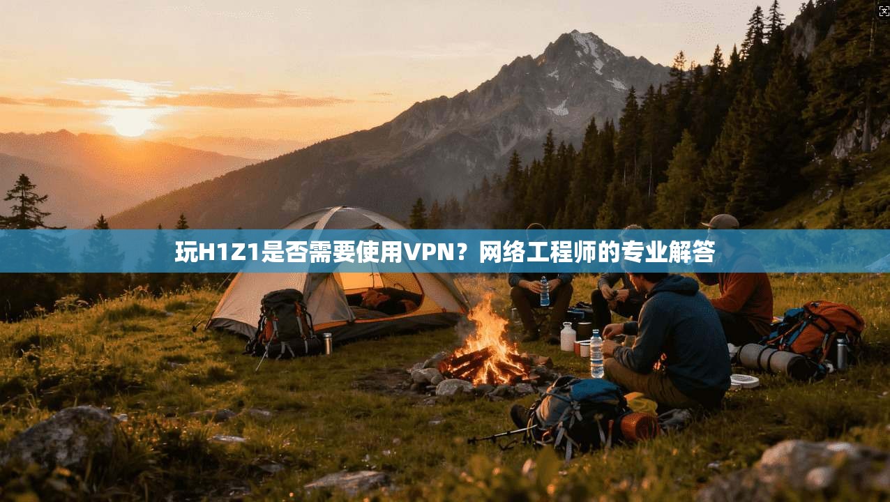 玩H1Z1是否需要使用VPN？网络工程师的专业解答